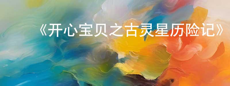 车晓菲发布《开心宝贝之古灵星历险记》详情介绍_开心宝贝之古灵星历险记已完结在线观看_开心宝贝之古灵星历险记迅雷下载_国漫